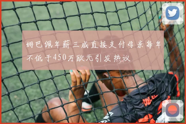 姆巴佩年薪三成直接支付母亲每年不低于450万欧元引发热议