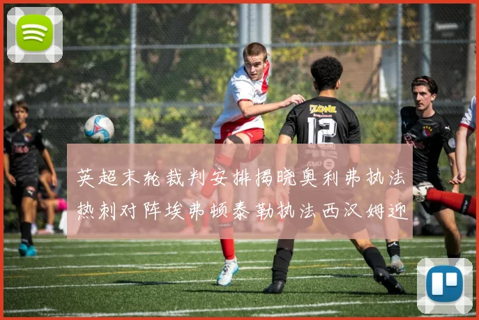英超末轮裁判安排揭晓奥利弗执法热刺对阵埃弗顿泰勒执法西汉姆迎战利兹联