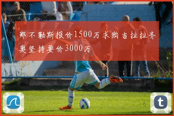 那不勒斯报价1500万求购吉拉拉齐奥坚持要价3000万