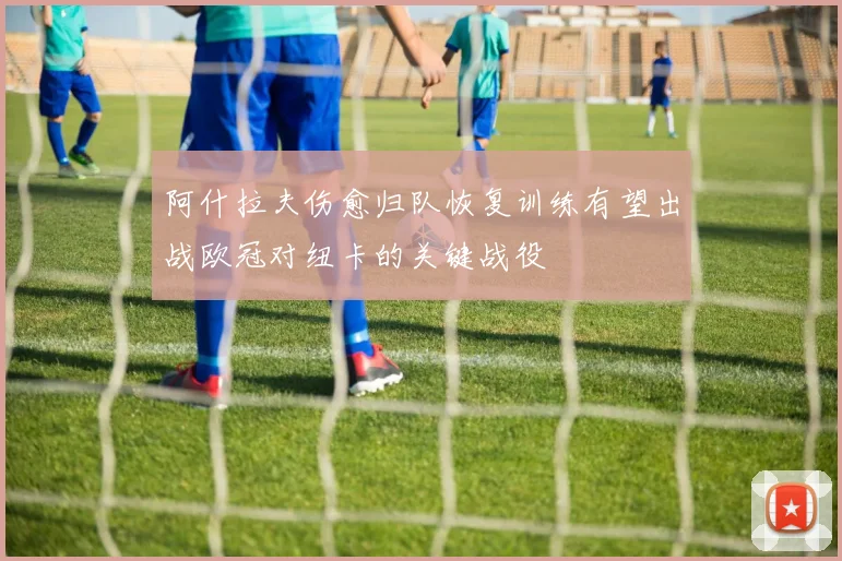 阿什拉夫伤愈归队恢复训练有望出战欧冠对纽卡的关键战役