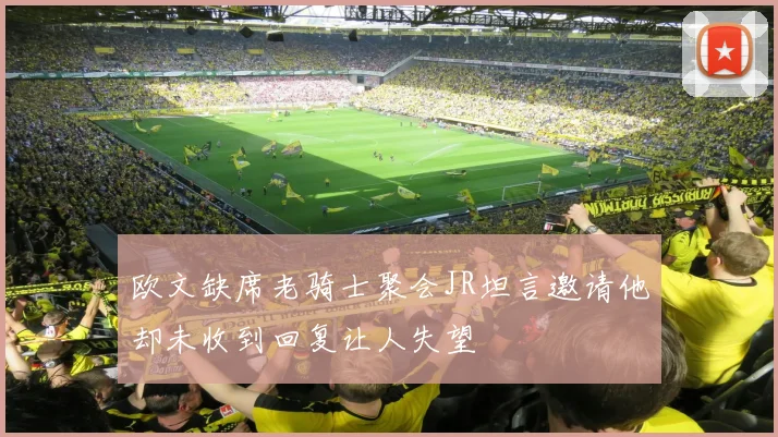 欧文缺席老骑士聚会JR坦言邀请他却未收到回复让人失望