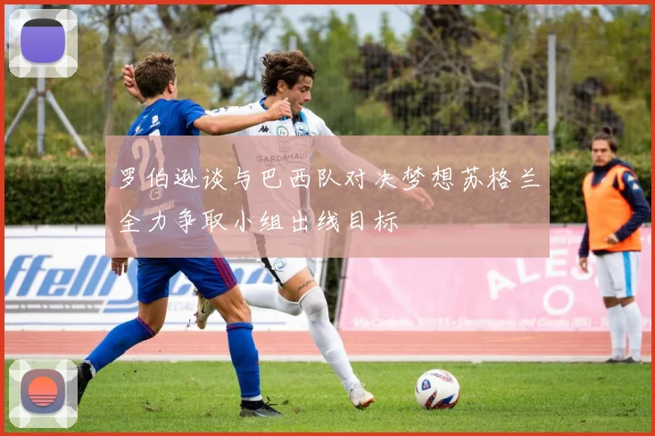 罗伯逊谈与巴西队对决梦想苏格兰全力争取小组出线目标