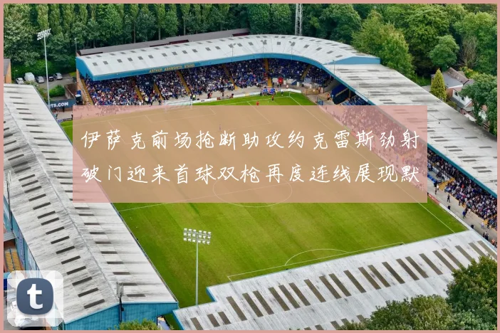 伊萨克前场抢断助攻约克雷斯劲射破门迎来首球双枪再度连线展现默契