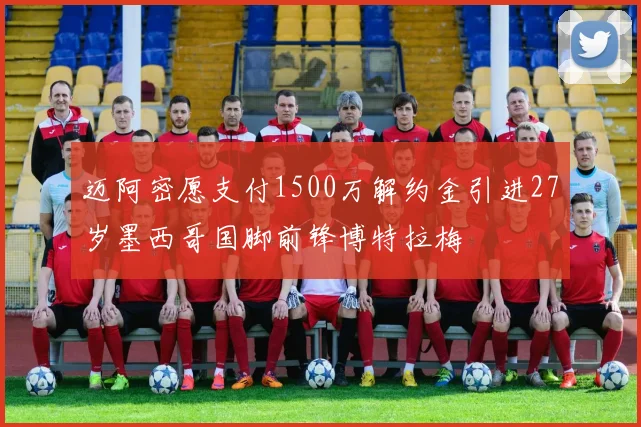 迈阿密愿支付1500万解约金引进27岁墨西哥国脚前锋博特拉梅
