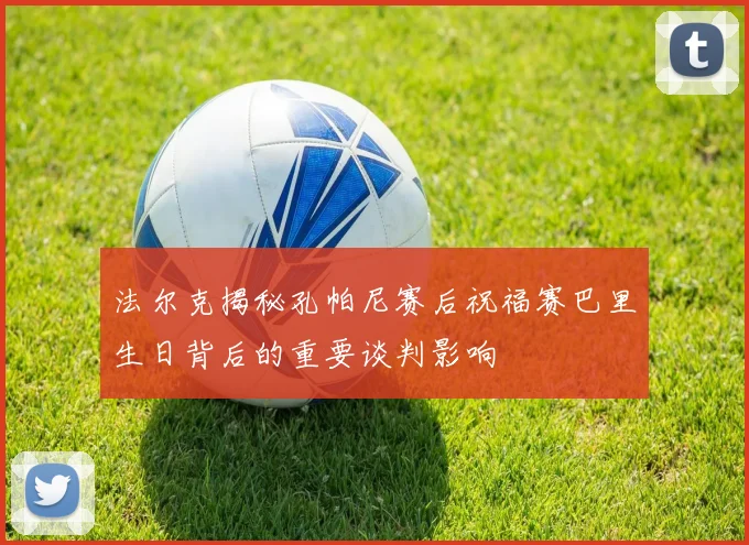 法尔克揭秘孔帕尼赛后祝福赛巴里生日背后的重要谈判影响