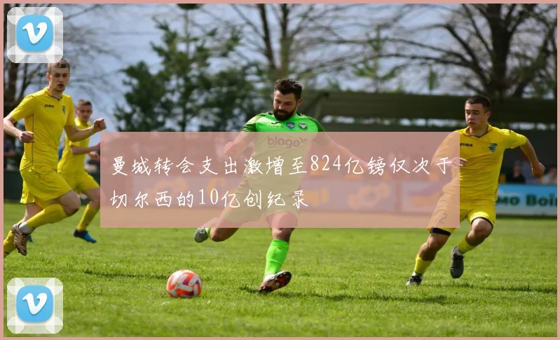 曼城转会支出激增至824亿镑仅次于切尔西的10亿创纪录