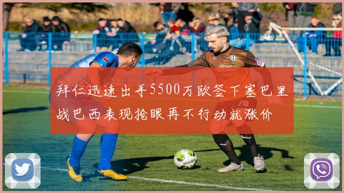 拜仁迅速出手5500万欧签下塞巴里战巴西表现抢眼再不行动就涨价