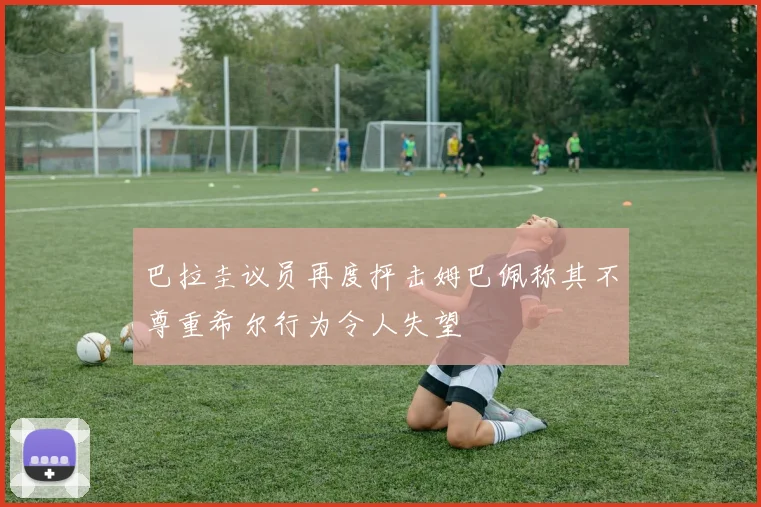 巴拉圭议员再度抨击姆巴佩称其不尊重希尔行为令人失望
