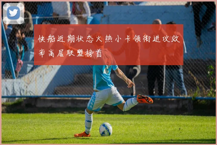 快船近期状态火热小卡领衔进攻效率高居联盟榜首