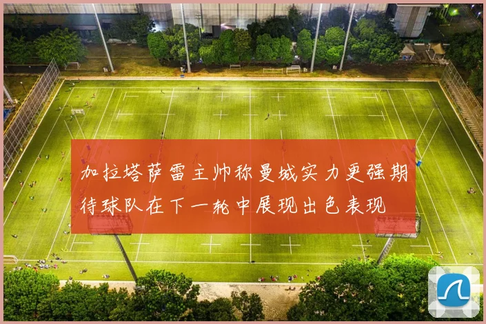 加拉塔萨雷主帅称曼城实力更强期待球队在下一轮中展现出色表现