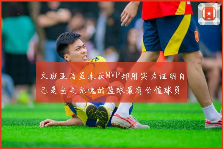 文班亚马虽未获MVP却用实力证明自己是当之无愧的篮球最有价值球员