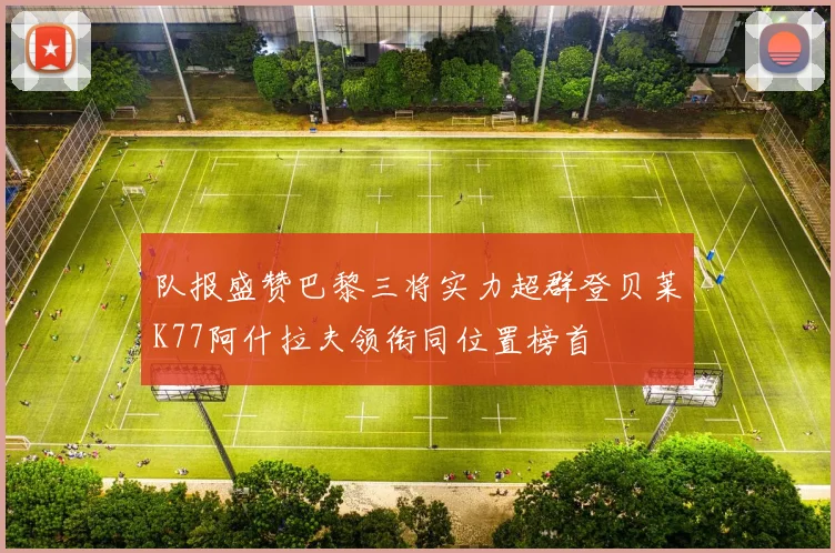 队报盛赞巴黎三将实力超群登贝莱K77阿什拉夫领衔同位置榜首