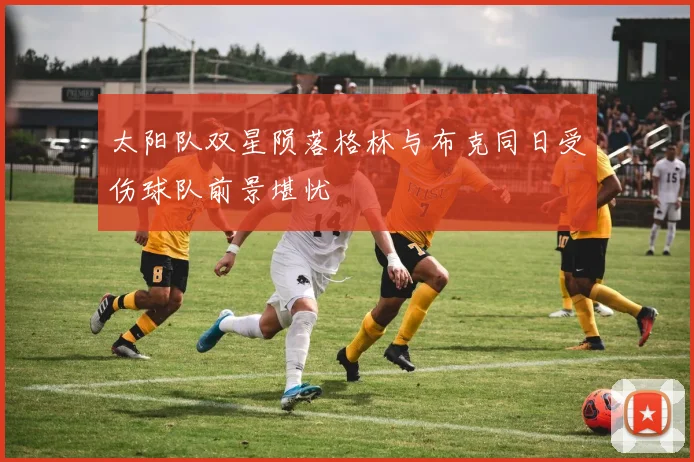 太阳队双星陨落格林与布克同日受伤球队前景堪忧
