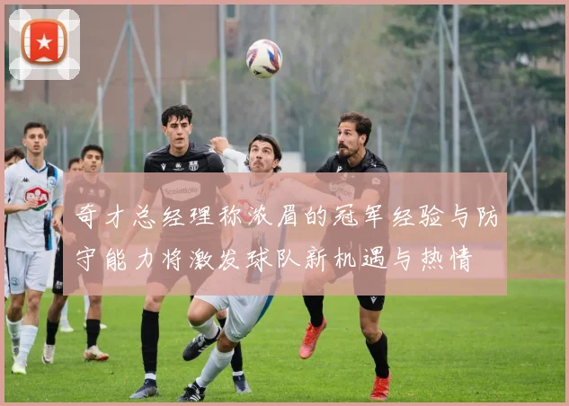 奇才总经理称浓眉的冠军经验与防守能力将激发球队新机遇与热情