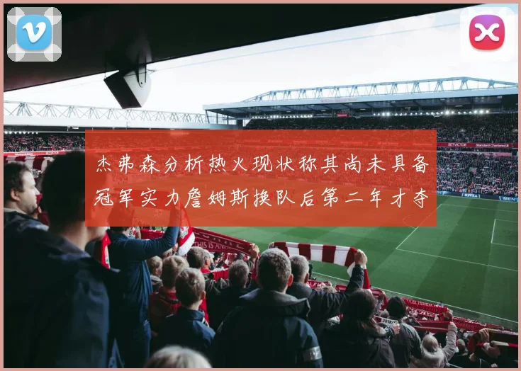 杰弗森分析热火现状称其尚未具备冠军实力詹姆斯换队后第二年才夺冠