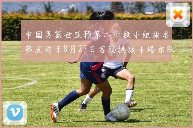 中国男篮世亚预第二阶段小组排名第五将于8月27日客场挑战卡塔尔队