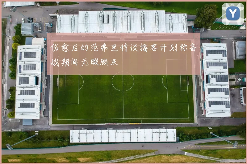 伤愈后的范弗里特谈播客计划称备战期间无暇顾及