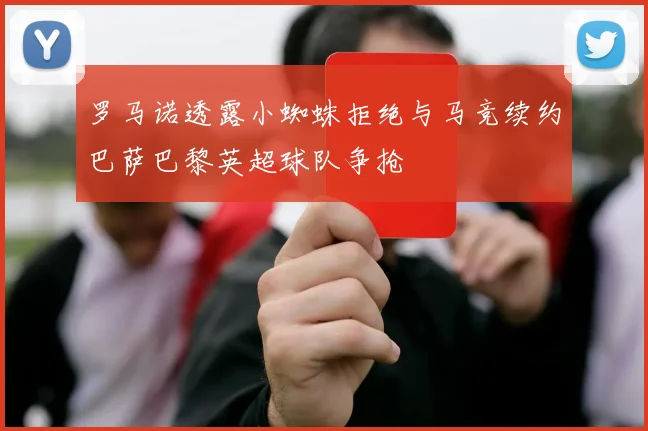 罗马诺透露小蜘蛛拒绝与马竞续约巴萨巴黎英超球队争抢