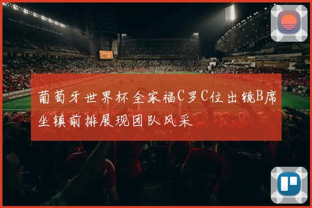 葡萄牙世界杯全家福C罗C位出镜B席坐镇前排展现团队风采