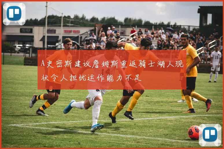 A史密斯建议詹姆斯重返骑士湖人现状令人担忧运作能力不足