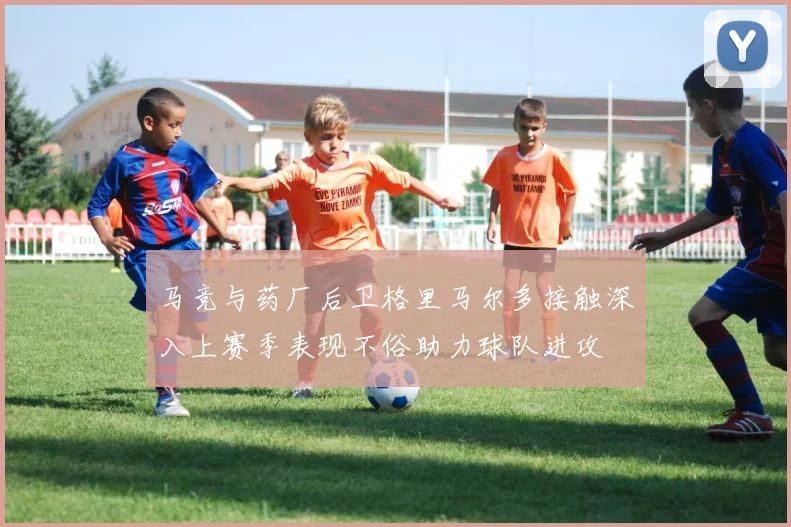 马竞与药厂后卫格里马尔多接触深入上赛季表现不俗助力球队进攻