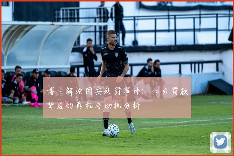 博主解读国安处罚事件：扣分罚款背后的真相与动机分析