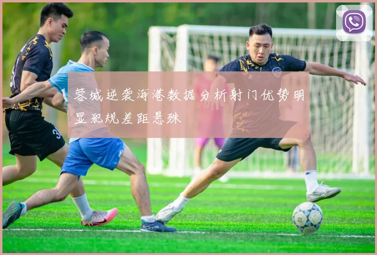 蓉城逆袭海港数据分析射门优势明显犯规差距悬殊