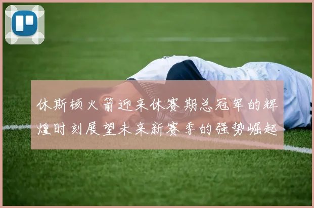 休斯顿火箭迎来休赛期总冠军的辉煌时刻展望未来新赛季的强势崛起