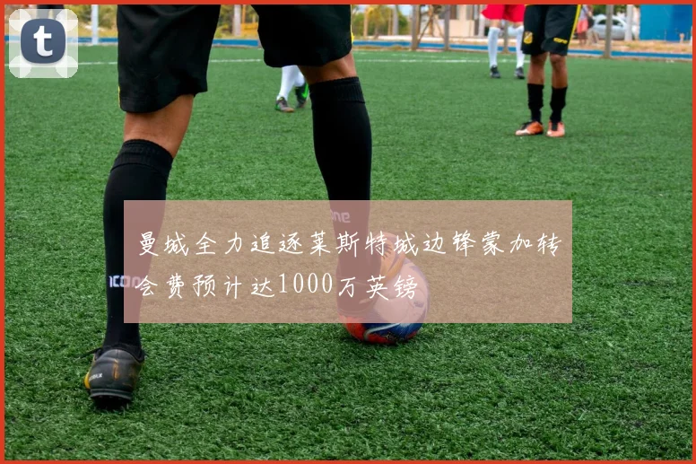 曼城全力追逐莱斯特城边锋蒙加转会费预计达1000万英镑