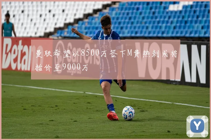 曼联希望以8500万签下M费热刺或将抬价至9000万