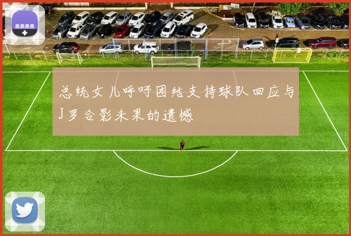 总统女儿呼吁团结支持球队回应与J罗合影未果的遗憾