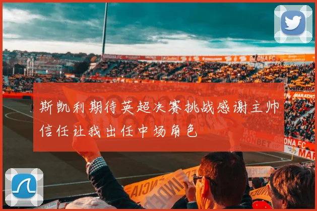 斯凯利期待英超决赛挑战感谢主帅信任让我出任中场角色