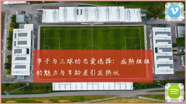 华子与三球的恋爱选择：成熟姐姐的魅力与年龄差引发热议